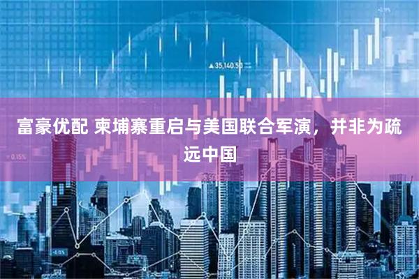 富豪优配 柬埔寨重启与美国联合军演，并非为疏远中国