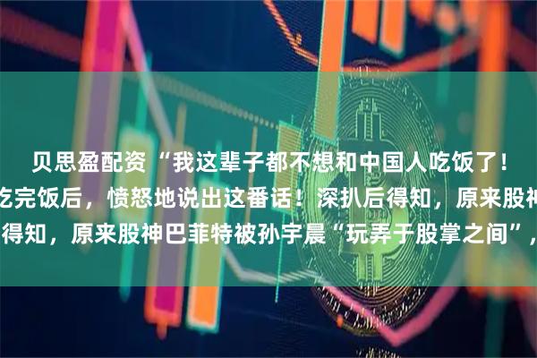 贝思盈配资 “我这辈子都不想和中国人吃饭了！”股神巴菲特和孙宇晨吃完饭后，愤怒地说出这番话！深扒后得知，原来股神巴菲特被孙宇晨“玩弄于股掌之间”，羞愤不已！