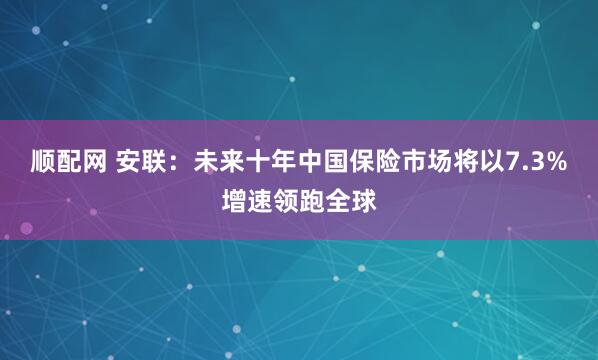 顺配网 安联：未来十年中国保险市场将以7.3%增速领跑全球