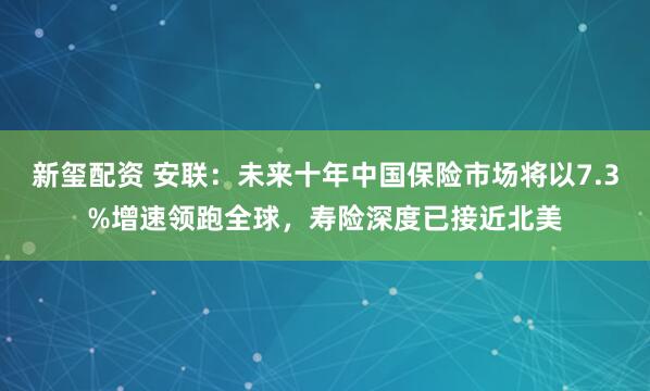 新玺配资 安联：未来十年中国保险市场将以7.3%增速领跑全球，寿险深度已接近北美