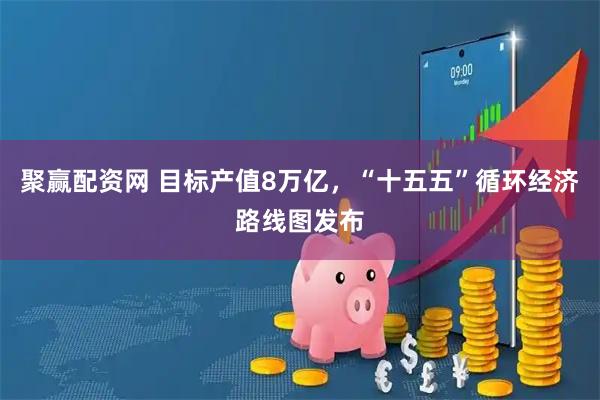 聚赢配资网 目标产值8万亿，“十五五”循环经济路线图发布